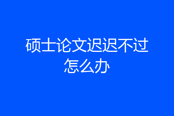 硕士论文迟迟不过怎么办