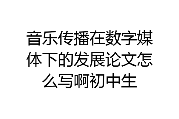 音乐传播在数字媒体下的发展论文怎么写啊初中生