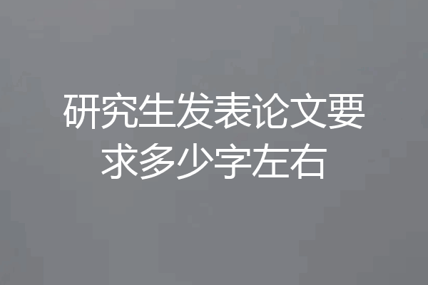 研究生发表论文要求多少字左右