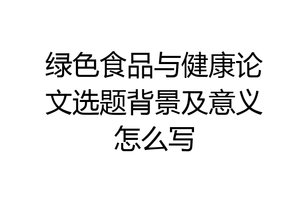 绿色食品与健康论文选题背景及意义怎么写