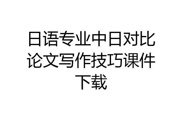 日语专业中日对比论文写作技巧课件下载