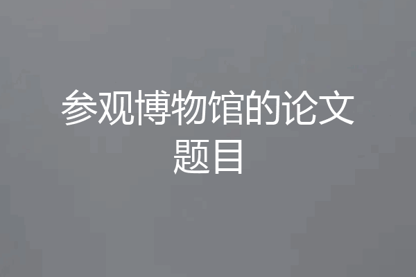 参观博物馆的论文题目