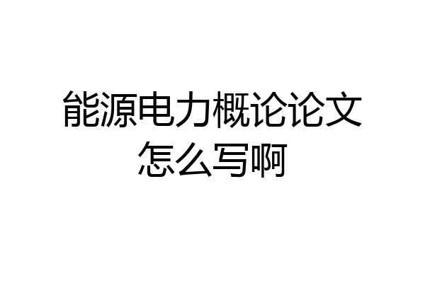 能源电力概论论文怎么写啊