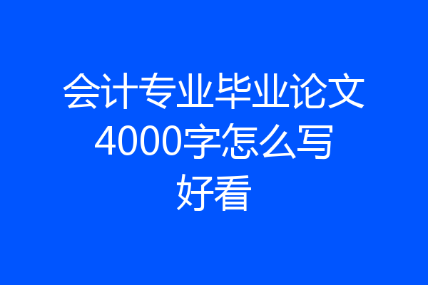 会计专业毕业论文4000字怎么写好看