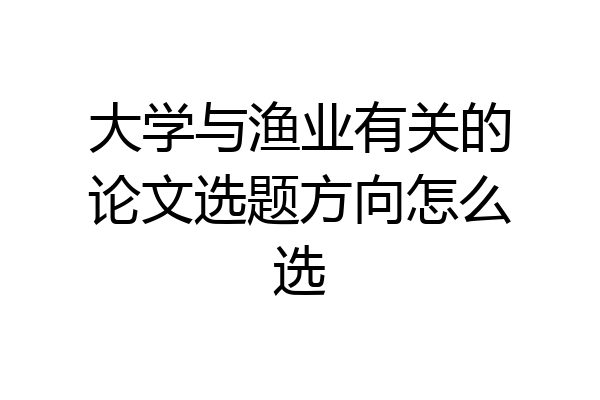 大学与渔业有关的论文选题方向怎么选