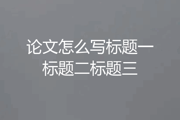 论文怎么写标题一标题二标题三