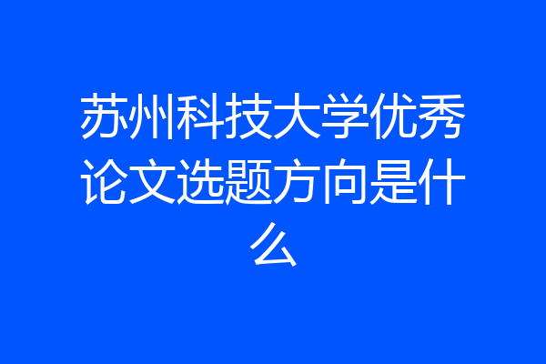苏州科技大学优秀论文选题方向是什么