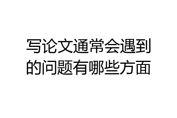写论文通常会遇到的问题有哪些方面