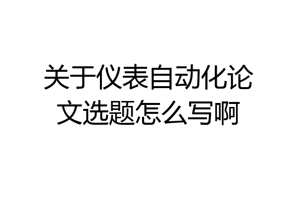 关于仪表自动化论文选题怎么写啊