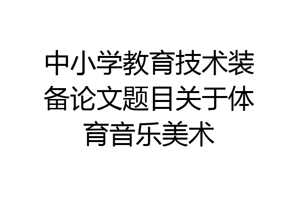 中小学教育技术装备论文题目关于体育音乐美术