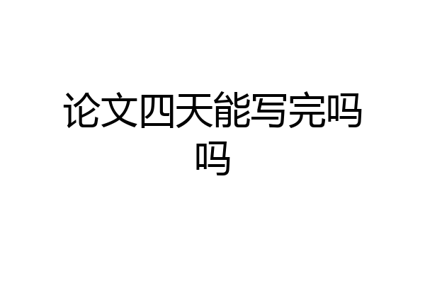 论文四天能写完吗吗