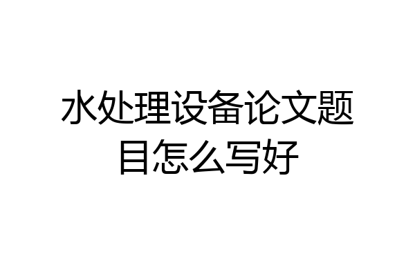 水处理设备论文题目怎么写好