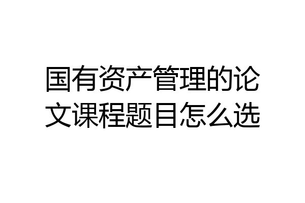 国有资产管理的论文课程题目怎么选