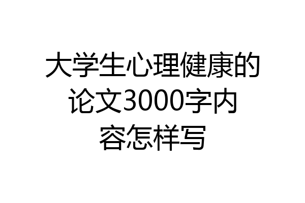 大学生心理健康的论文3000字内容怎样写