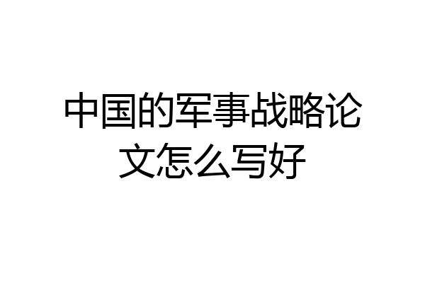 中国的军事战略论文怎么写好