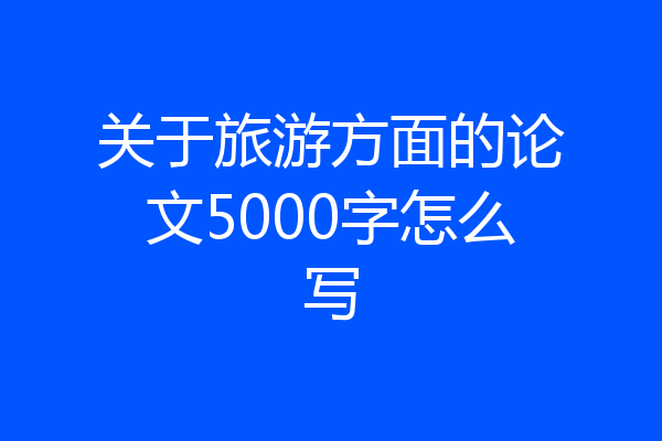 关于旅游方面的论文5000字怎么写