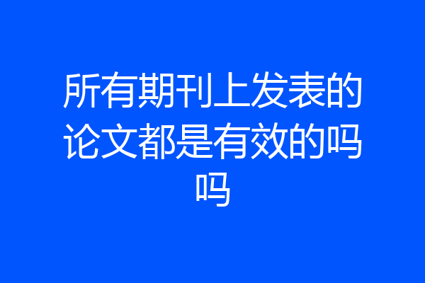所有期刊上发表的论文都是有效的吗吗