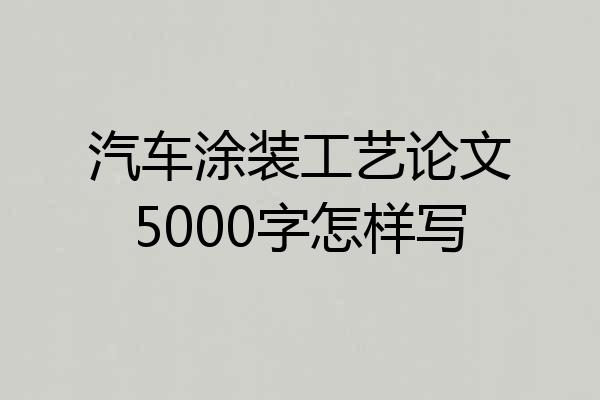 汽车涂装工艺论文5000字怎样写