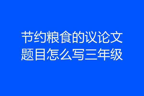 节约粮食的议论文题目怎么写三年级