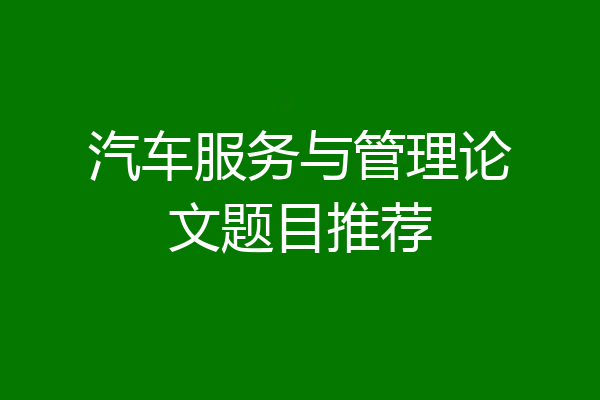 汽车服务与管理论文题目推荐