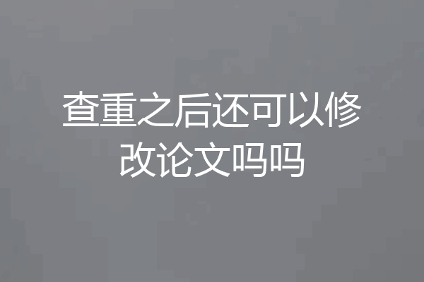 查重之后还可以修改论文吗吗