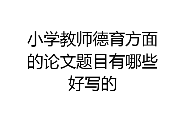 小学教师德育方面的论文题目有哪些好写的
