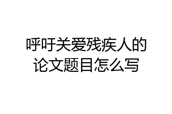 呼吁关爱残疾人的论文题目怎么写