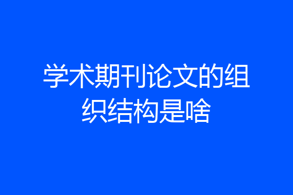 学术期刊论文的组织结构是啥