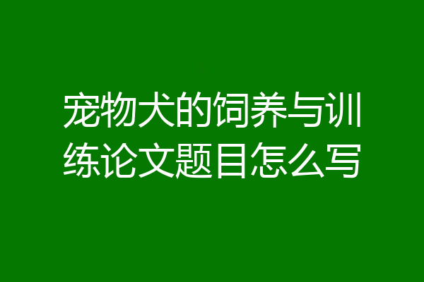 宠物犬的饲养与训练论文题目怎么写