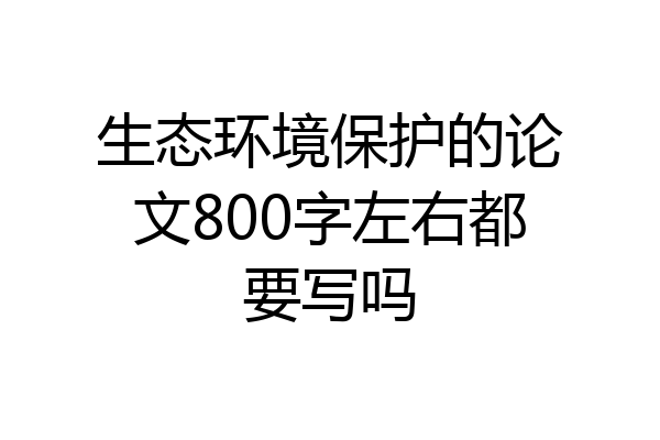 生态环境保护的论文800字左右都要写吗