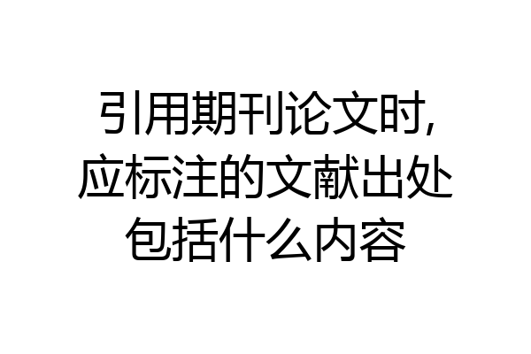 引用期刊论文时,应标注的文献出处包括什么内容