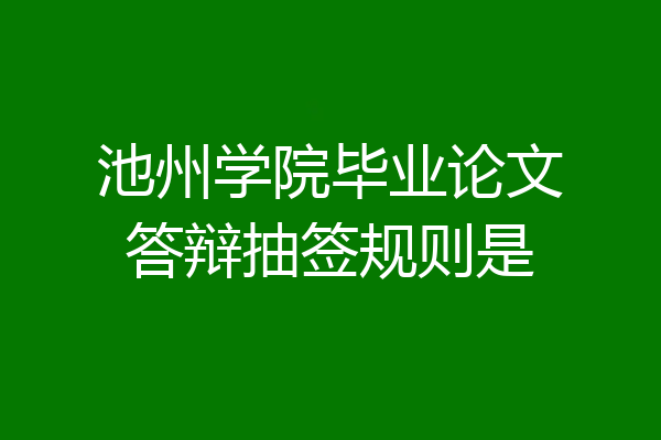 池州学院毕业论文答辩抽签规则是