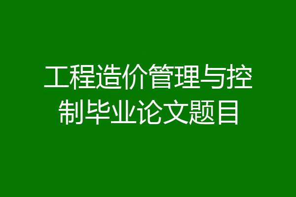 工程造价管理与控制毕业论文题目