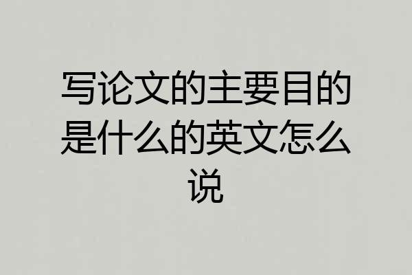 写论文的主要目的是什么的英文怎么说