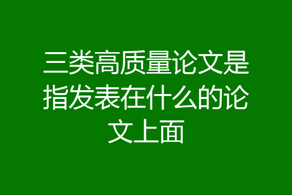三类高质量论文是指发表在什么的论文上面