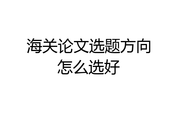 海关论文选题方向怎么选好