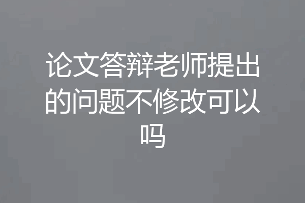 论文答辩老师提出的问题不修改可以吗