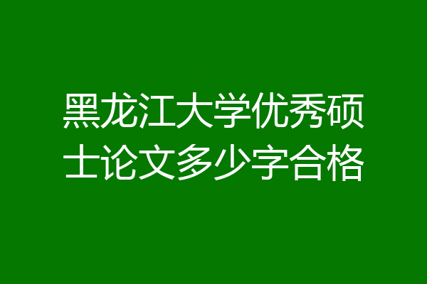 黑龙江大学优秀硕士论文多少字合格