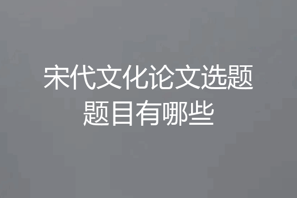 宋代文化论文选题题目有哪些