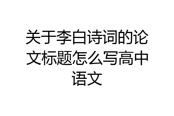 关于李白诗词的论文标题怎么写高中语文
