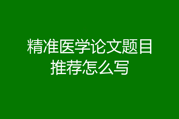 精准医学论文题目推荐怎么写