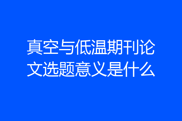 真空与低温期刊论文选题意义是什么