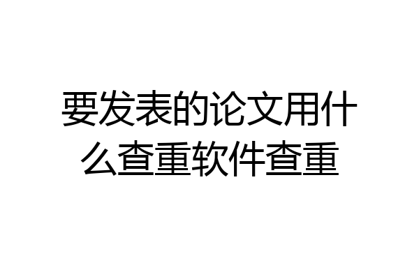 要发表的论文用什么查重软件查重