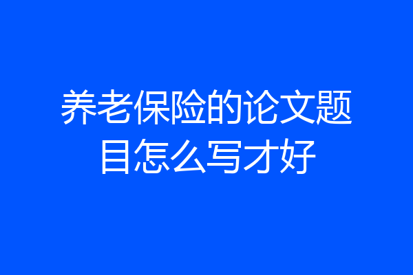 养老保险的论文题目怎么写才好