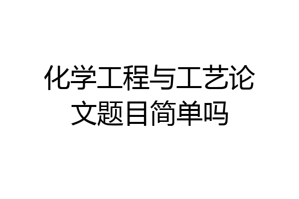 化学工程与工艺论文题目简单吗
