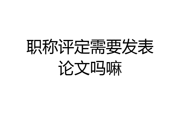 职称评定需要发表论文吗嘛