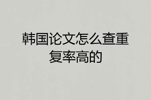 韩国论文怎么查重复率高的
