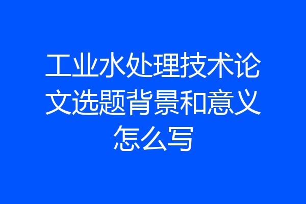 工业水处理技术论文选题背景和意义怎么写