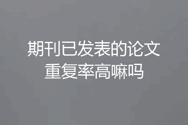 期刊已发表的论文重复率高嘛吗