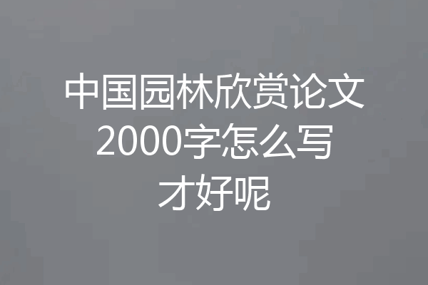 中国园林欣赏论文2000字怎么写才好呢